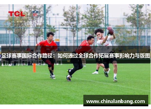 足球赛事国际合作路径：如何通过全球合作拓展赛事影响力与版图
