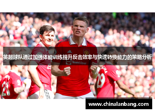 英超球队通过加强体能训练提升反击效率与快速转换能力的策略分析