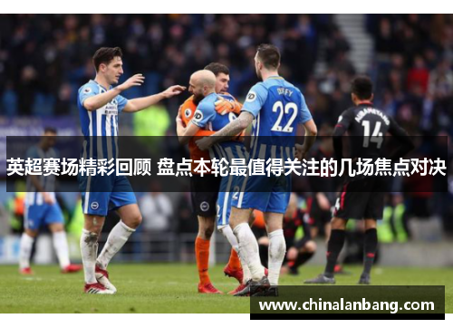 英超赛场精彩回顾 盘点本轮最值得关注的几场焦点对决