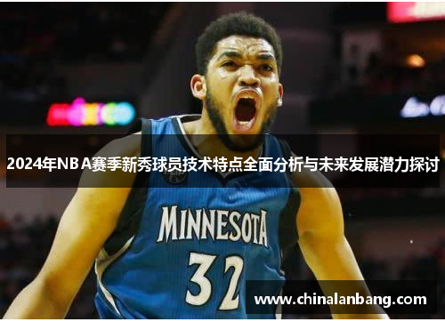 2024年NBA赛季新秀球员技术特点全面分析与未来发展潜力探讨