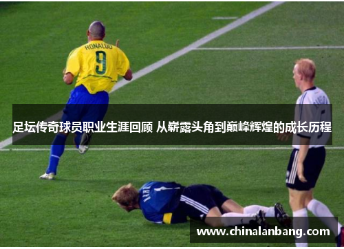 足坛传奇球员职业生涯回顾 从崭露头角到巅峰辉煌的成长历程