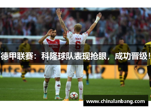 德甲联赛：科隆球队表现抢眼，成功晋级！